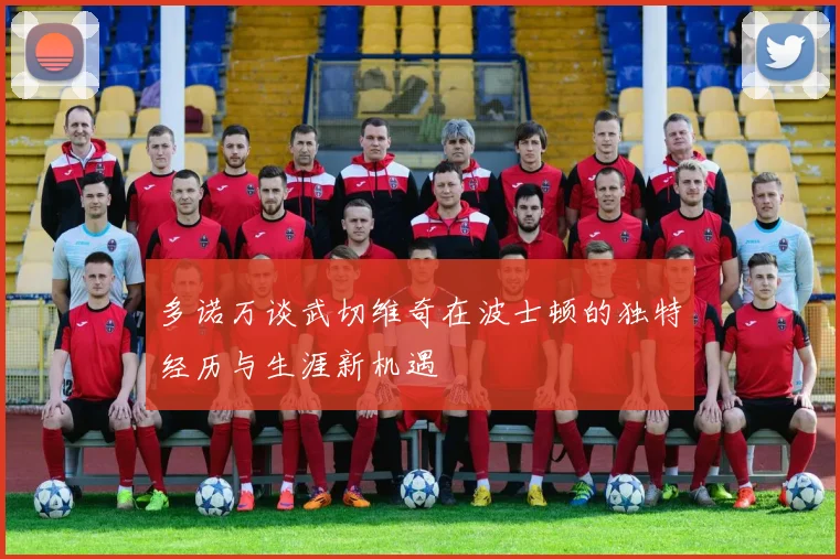 多诺万谈武切维奇在波士顿的独特经历与生涯新机遇