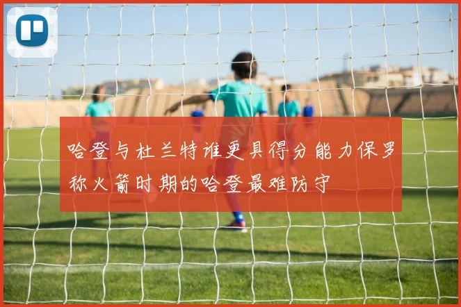 哈登与杜兰特谁更具得分能力保罗称火箭时期的哈登最难防守
