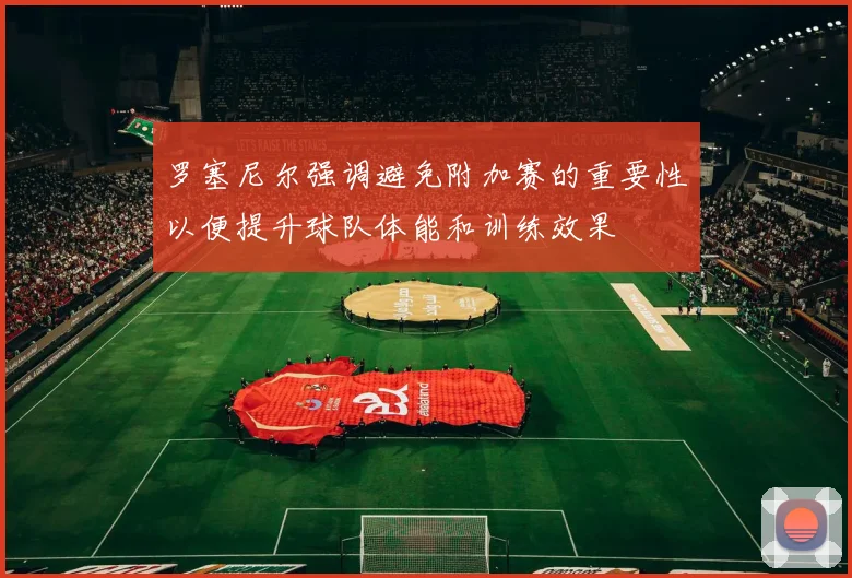罗塞尼尔强调避免附加赛的重要性以便提升球队体能和训练效果