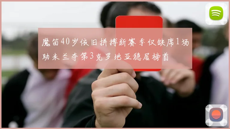魔笛40岁依旧拼搏新赛季仅缺席1场助米兰夺第3克罗地亚稳居榜首