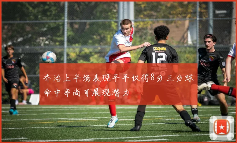 乔治上半场表现平平仅得8分三分球命中率尚可展现潜力