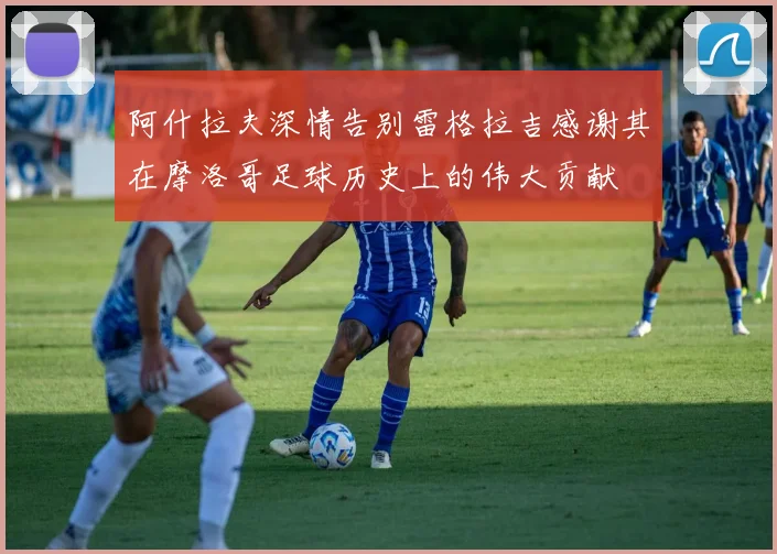 阿什拉夫深情告别雷格拉吉感谢其在摩洛哥足球历史上的伟大贡献
