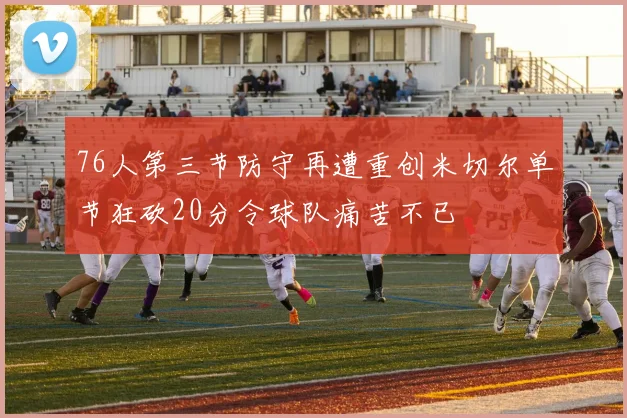 76人第三节防守再遭重创米切尔单节狂砍20分令球队痛苦不已