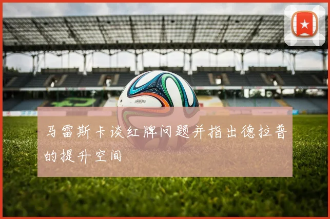 马雷斯卡谈红牌问题并指出德拉普的提升空间