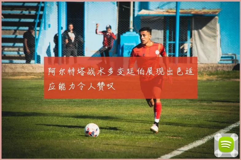 阿尔特塔战术多变廷伯展现出色适应能力令人赞叹