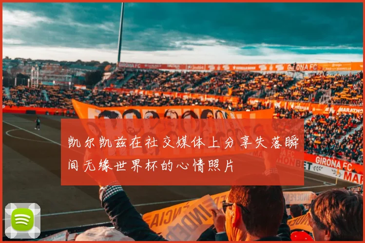 凯尔凯兹在社交媒体上分享失落瞬间无缘世界杯的心情照片