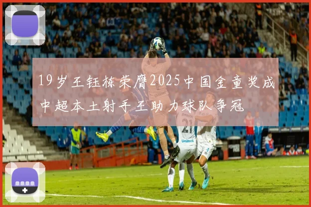 19岁王钰栋荣膺2025中国金童奖成中超本土射手王助力球队争冠