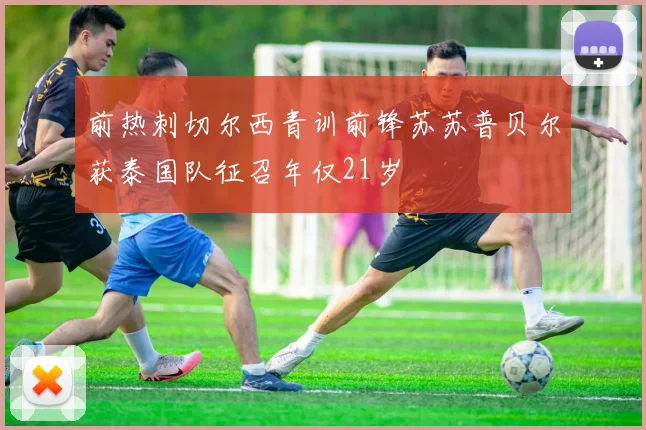 前热刺切尔西青训前锋苏苏普贝尔获泰国队征召年仅21岁