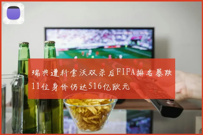 瑞典遭科索沃双杀后FIFA排名暴跌11位身价仍达516亿欧元