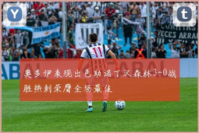 奥多伊表现出色助诺丁汉森林3-0战胜热刺荣膺全场最佳