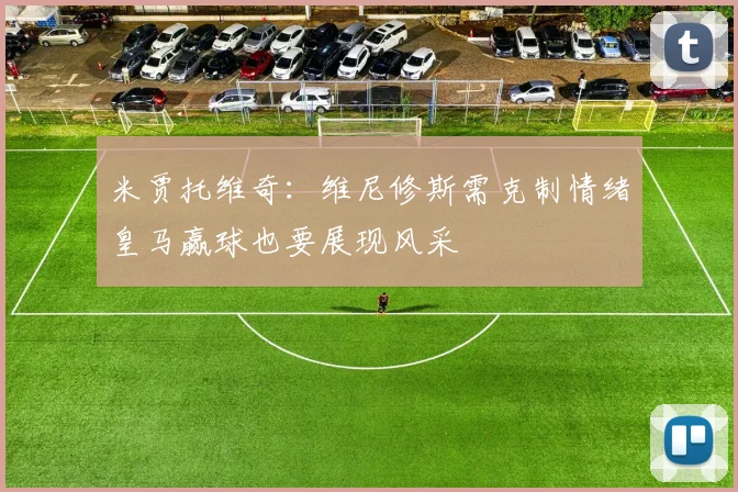 米贾托维奇：维尼修斯需克制情绪皇马赢球也要展现风采