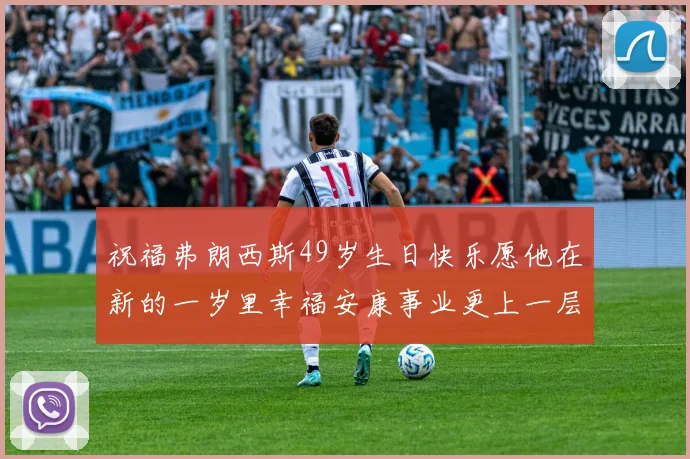 祝福弗朗西斯49岁生日快乐愿他在新的一岁里幸福安康事业更上一层楼