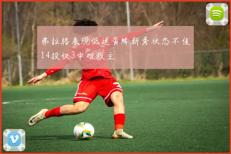 弗拉格表现低迷黄蜂新秀状态不佳14投仅3中难救主