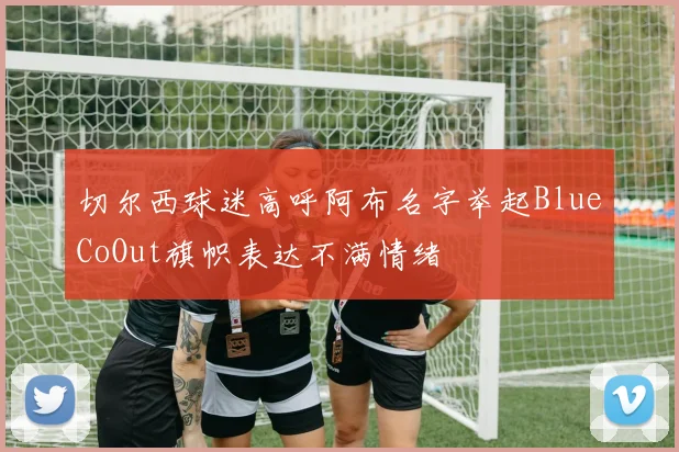 切尔西球迷高呼阿布名字举起BlueCoOut旗帜表达不满情绪