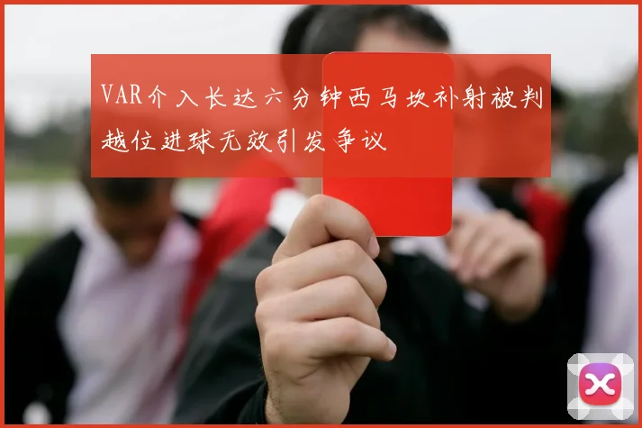 VAR介入长达六分钟西马坎补射被判越位进球无效引发争议