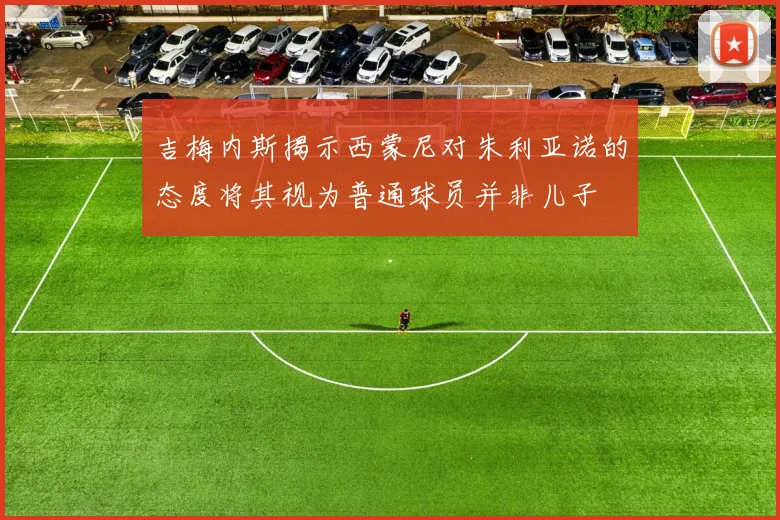 吉梅内斯揭示西蒙尼对朱利亚诺的态度将其视为普通球员并非儿子