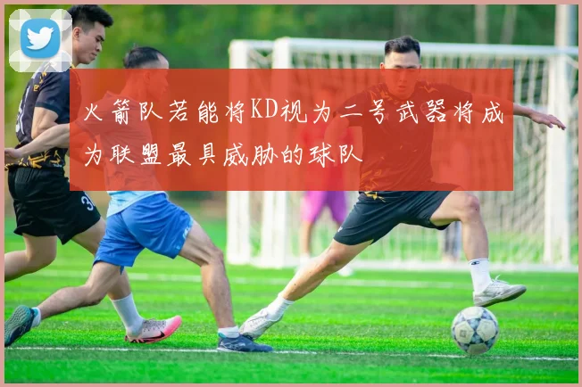 火箭队若能将KD视为二号武器将成为联盟最具威胁的球队