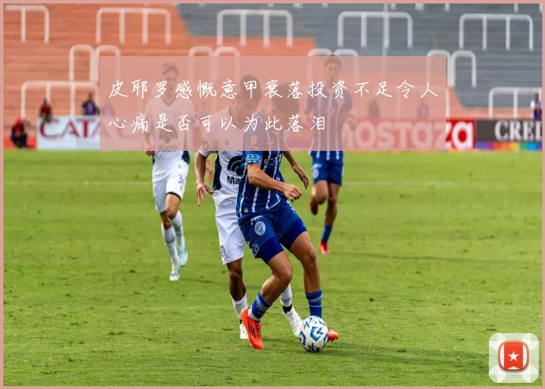 皮耶罗感慨意甲衰落投资不足令人心痛是否可以为此落泪