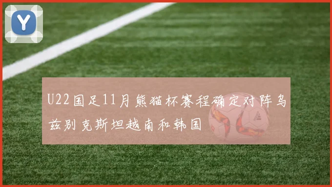 U22国足11月熊猫杯赛程确定对阵乌兹别克斯坦越南和韩国