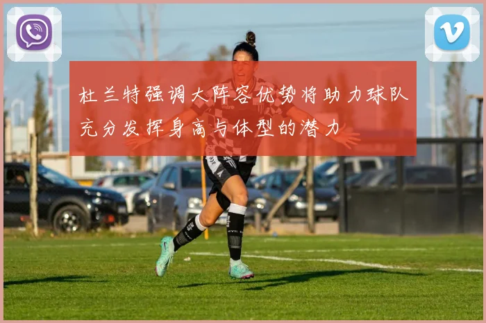 杜兰特强调大阵容优势将助力球队充分发挥身高与体型的潜力