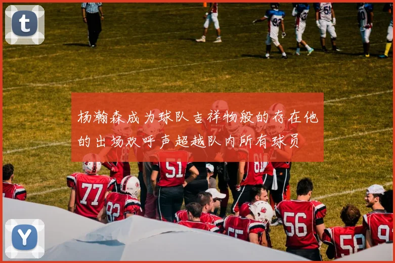 杨瀚森成为球队吉祥物般的存在他的出场欢呼声超越队内所有球员