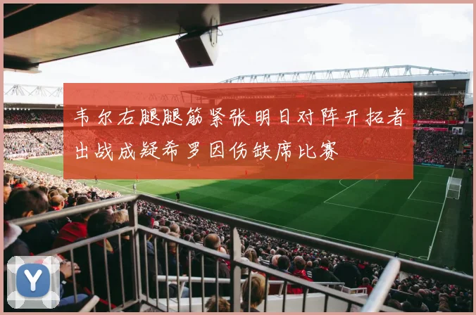 韦尔右腿腿筋紧张明日对阵开拓者出战成疑希罗因伤缺席比赛
