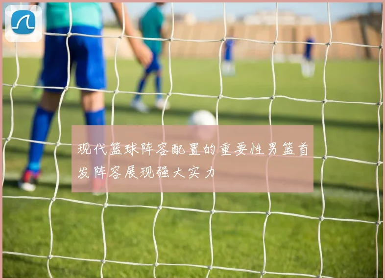 现代篮球阵容配置的重要性男篮首发阵容展现强大实力