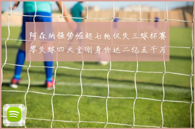 阿森纳强势崛起七轮仅失三球杯赛零失球四大金刚身价达二亿五千万