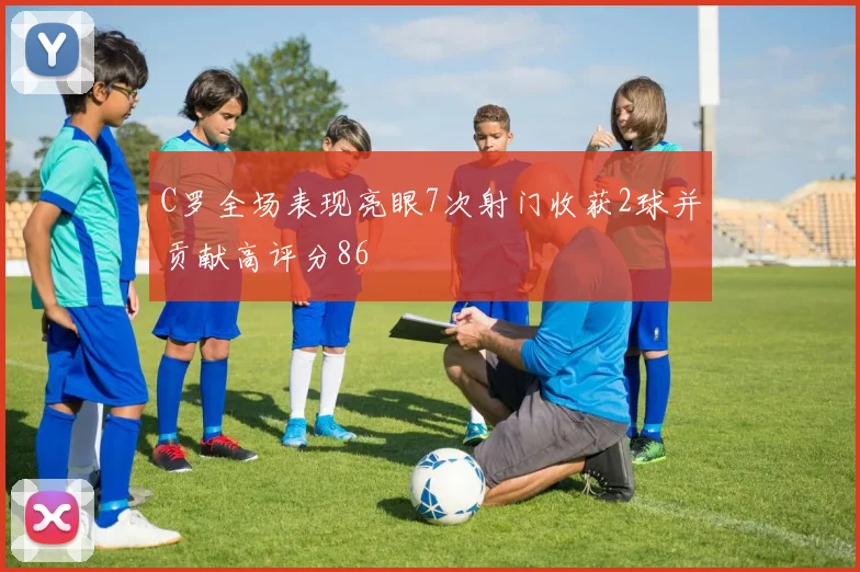 C罗全场表现亮眼7次射门收获2球并贡献高评分86