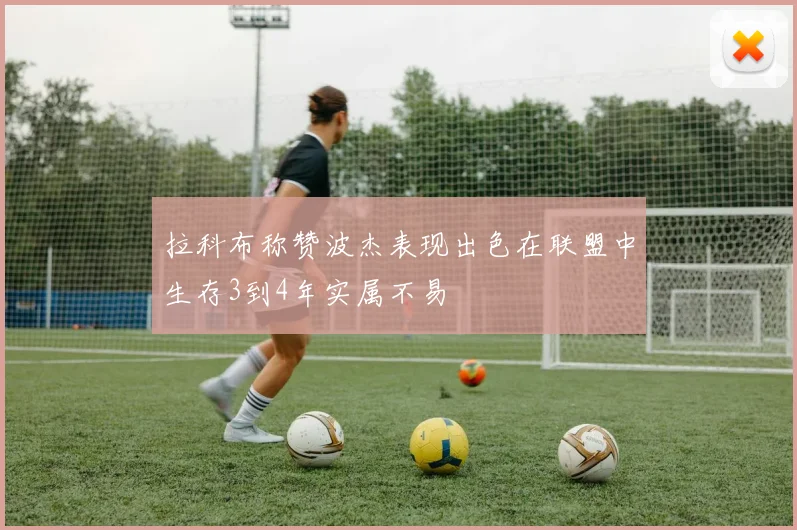 拉科布称赞波杰表现出色在联盟中生存3到4年实属不易