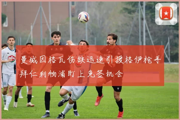 曼城因格瓦伤缺迅速引援格伊枪手拜仁利物浦盯上免签机会