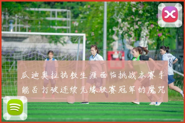 瓜迪奥拉执教生涯面临挑战本赛季能否打破连续无缘联赛冠军的魔咒