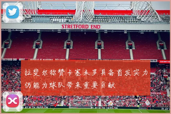 拉斐尔称赞卡塞米罗具备首发实力仍能为球队带来重要贡献