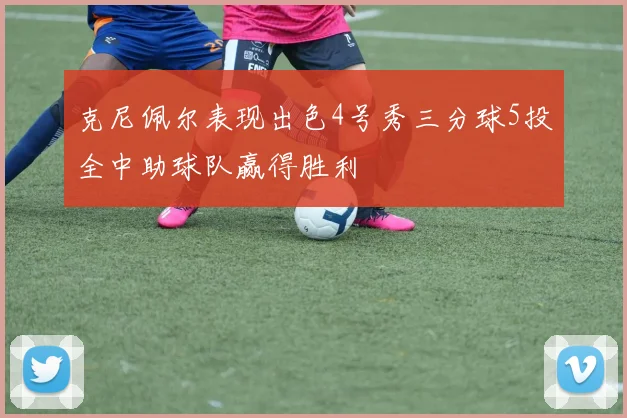 克尼佩尔表现出色4号秀三分球5投全中助球队赢得胜利