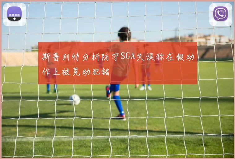 斯普利特分析防守SGA失误称在假动作上被晃动犯错