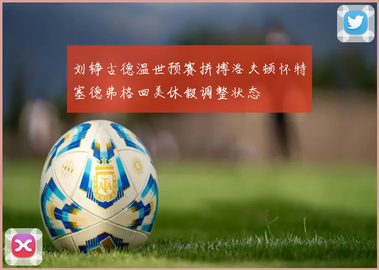 刘铮古德温世预赛拼搏洛夫顿怀特塞德弗格回美休假调整状态