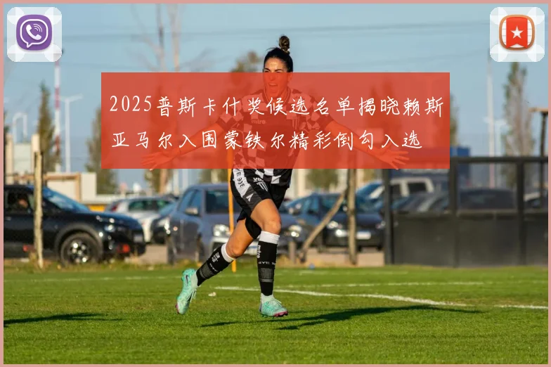 2025普斯卡什奖候选名单揭晓赖斯亚马尔入围蒙铁尔精彩倒勾入选