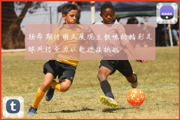 杨希期待明天展现主教练的精彩足球风格全力以赴迎接挑战
