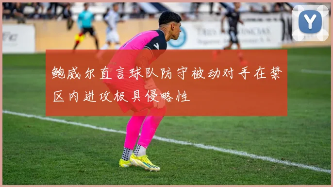 鲍威尔直言球队防守被动对手在禁区内进攻极具侵略性