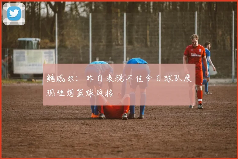 鲍威尔：昨日表现不佳今日球队展现理想篮球风格