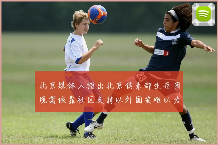 北京媒体人指出北京俱乐部生存困境需依靠社区支持以外国安难以为继