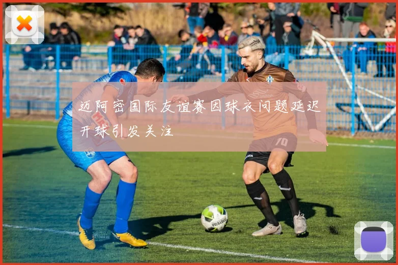迈阿密国际友谊赛因球衣问题延迟开球引发关注