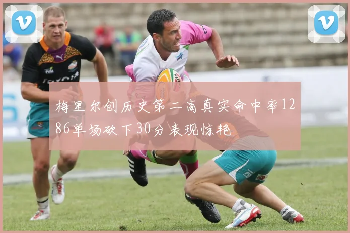梅里尔创历史第二高真实命中率1286单场砍下30分表现惊艳