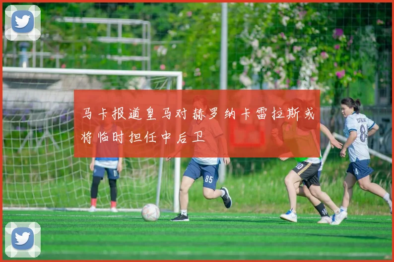 马卡报道皇马对赫罗纳卡雷拉斯或将临时担任中后卫