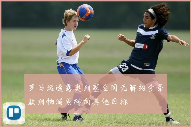 罗马诺透露奥利塞合同无解约金条款利物浦或转向其他目标
