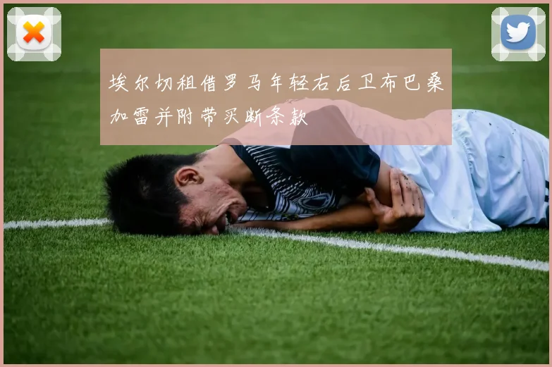 埃尔切租借罗马年轻右后卫布巴桑加雷并附带买断条款