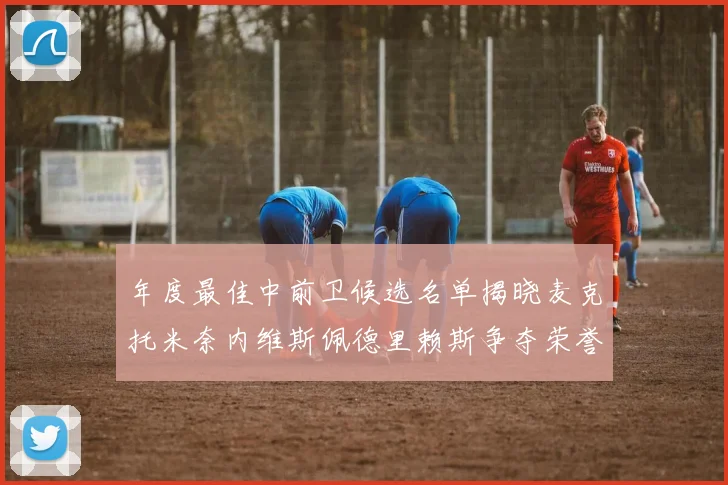 年度最佳中前卫候选名单揭晓麦克托米奈内维斯佩德里赖斯争夺荣誉
