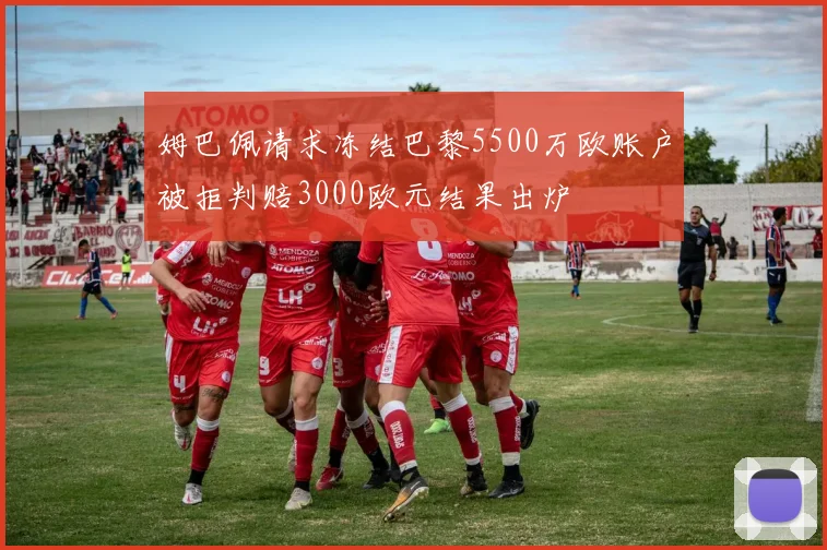 姆巴佩请求冻结巴黎5500万欧账户被拒判赔3000欧元结果出炉