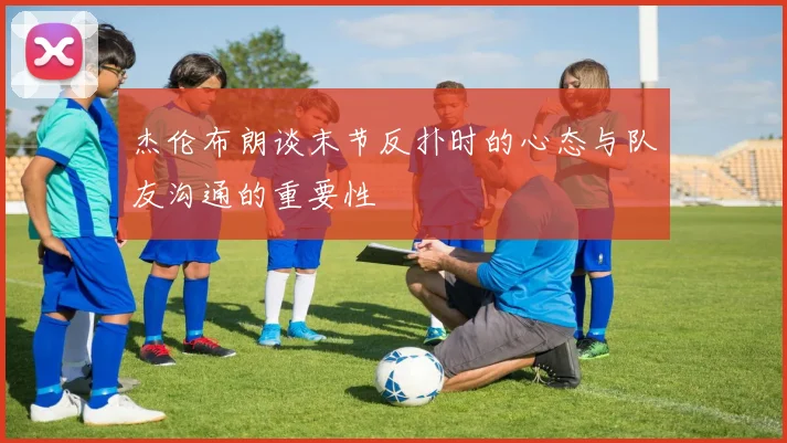 杰伦布朗谈末节反扑时的心态与队友沟通的重要性