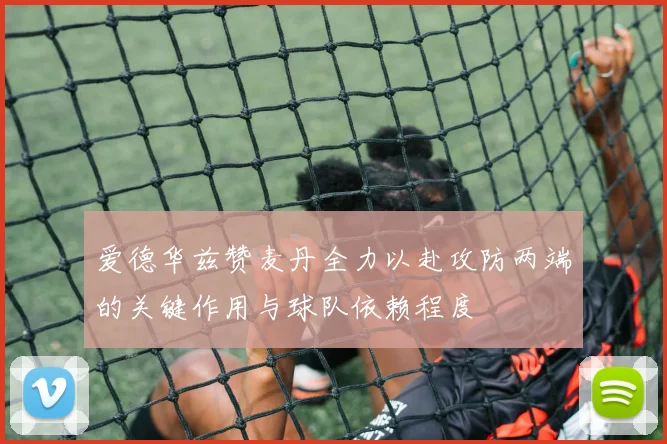 爱德华兹赞麦丹全力以赴攻防两端的关键作用与球队依赖程度
